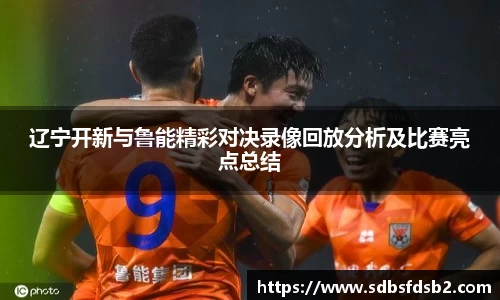 辽宁开新与鲁能精彩对决录像回放分析及比赛亮点总结